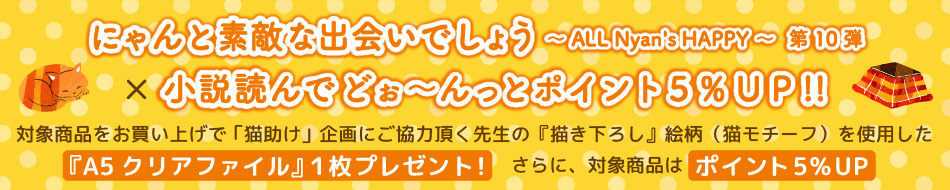 にゃんと素敵な出会いでしょう～ ALL Nyan's HAPPY ～ 第10弾×小説読んでどぉ～んっとポイント5％ＵＰ!!