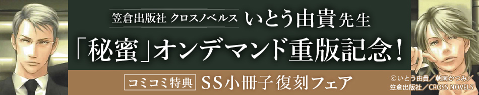 笠倉出版社　クロスノベルス いとう由貴先生「秘蜜」オンデマンド重版記念！ コミコミ特典SS小冊子復刻フェア【9/10〆切】