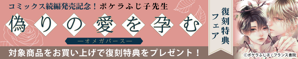 コミックス続編発売記念！ ポケラふじ子先生 『偽りの愛を孕む ―オメガバース―』復刻特典フェア