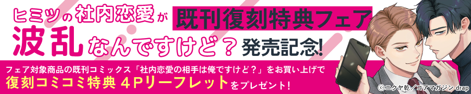 「ヒミツの社内恋愛が波乱なんですけど？」発売記念！既刊復刻特典フェア