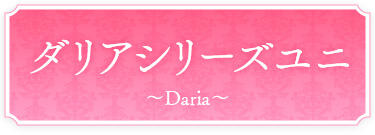 ダリアシリーズ ユニ〜Daria〜