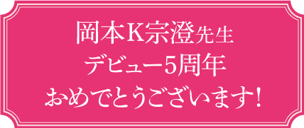 岡本K宗澄先生デビュー5周年おめでとうございます！