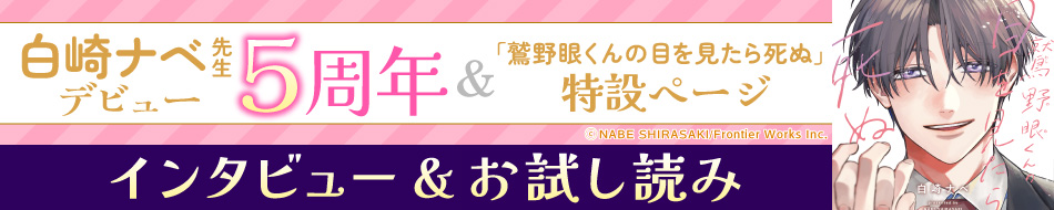 白崎ナベ先生デビュー5周年＆『鷲野眼くんの目を見たら死ぬ』発売記念インタビュー＆試し読み特設ページ