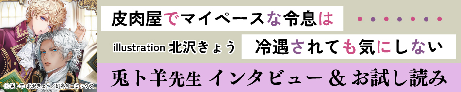 『皮肉屋でマイペースな令息は冷遇されても気にしない』発売記念　兎卜羊先生インタビュー&お試し読みページ=