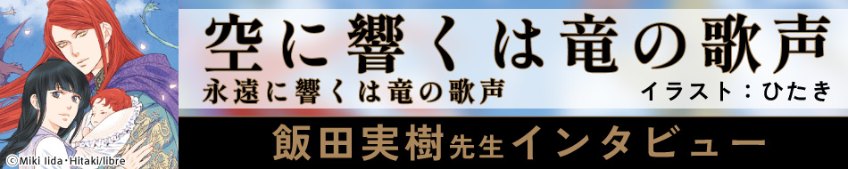 『空に響くは竜の歌声 永遠に響くは竜の歌声』発売記念　飯田実樹先生インタビューページ
