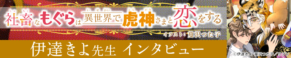 『社畜なもぐらは異世界で虎神さまと恋をする』発売記念　伊達きよ先生インタビュー