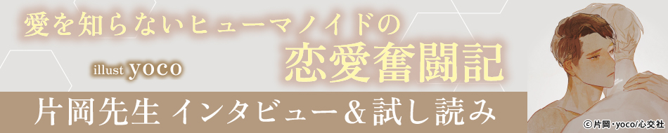 『愛を知らないヒューマノイドの恋愛奮闘記』発売記念　片岡先生インタビュー&お試し読みページ