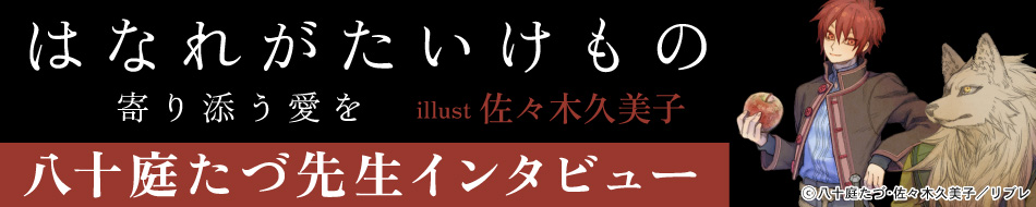 『はなれがたいけもの 寄り添う愛を』発売記念　八十庭たづ先生インタビュー