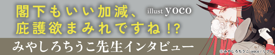 『閣下もいい加減、庇護欲まみれですね!?』発売記念　みやしろちうこ先生インタビューページ