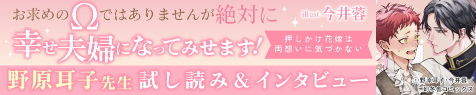 『お求めの&Omega;ではありませんが絶対に幸せ夫婦になってみせます！　押しかけ花嫁は両想いに気づかない』発売記念　野原耳子先生インタビュー&お試し読みページ