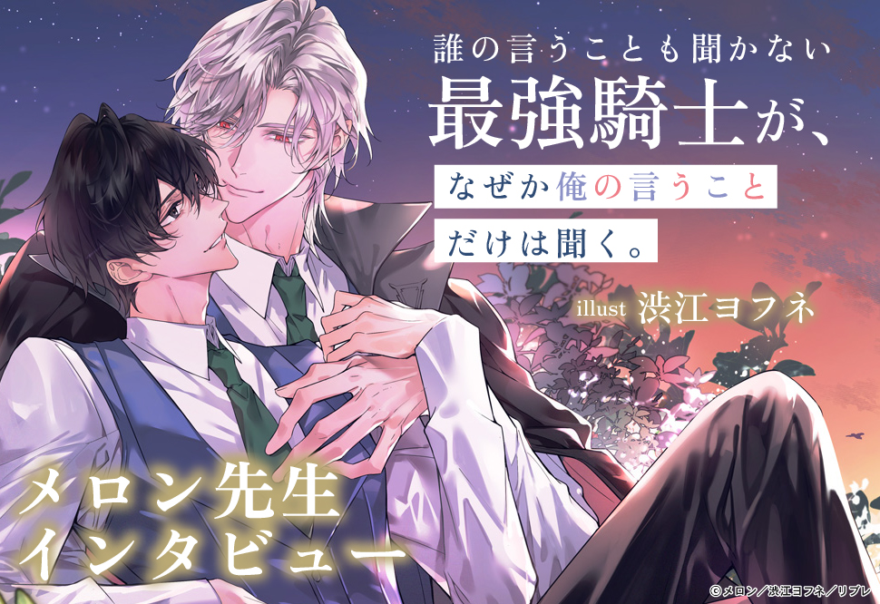 『誰の言うことも聞かない最強騎士が、なぜか俺の言うことだけは聞く。』発売記念　メロン先生インタビューページ
