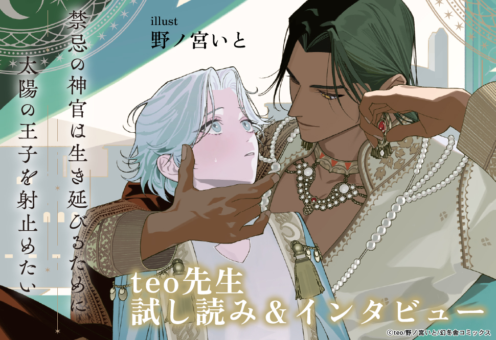 【特設ページ】『禁忌の神官は生き延びるために太陽の王子を射止めたい』発売記念　teo先生インタビュー&お試し読みページ