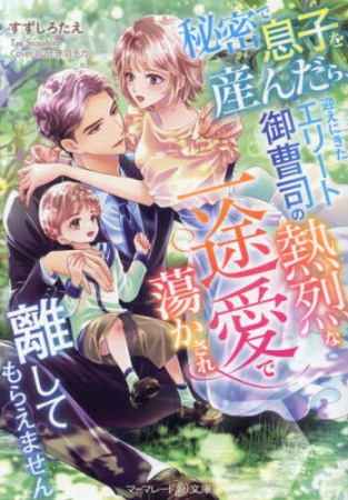 秘密で息子を産んだら、迎えにきたエリート御曹司の熱烈な一途愛で蕩かされ離してもらえません