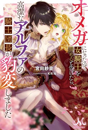 オメガになったので女騎士を辞めると告げたら、高潔なアルファの騎士団長が豹変しました