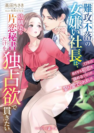 難攻不落の女嫌い社長は、幼馴染の片恋秘書だけを独占欲で貫きたい　～17年の長すぎる初恋を諦めるつもりが、娶り愛でられました～