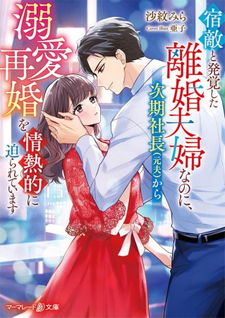 宿敵と発覚した離婚夫婦なのに、次期社長（元夫）から溺愛再婚を情熱的に迫られています