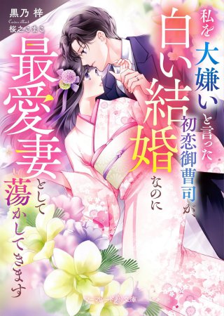 私を大嫌いと言った初恋御曹司が、白い結婚なのに最愛妻として蕩かしてきます