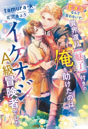 『ヒヨコ』なんて⾔わないで。異界渡り【魅了】付きの俺を助けたのは、イケオジＡ級冒険者でした