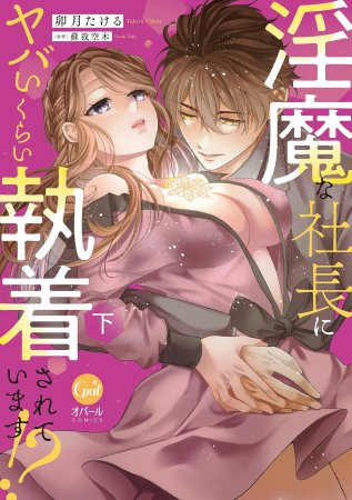 淫魔な社長にヤバいくらい執着されています！？（下）