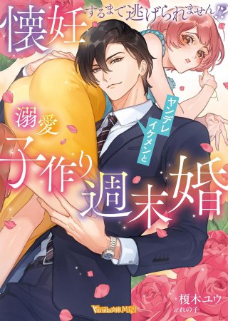 懐妊するまで逃げられません！？　ヤンデレイケメンと溺愛子作り週末婚