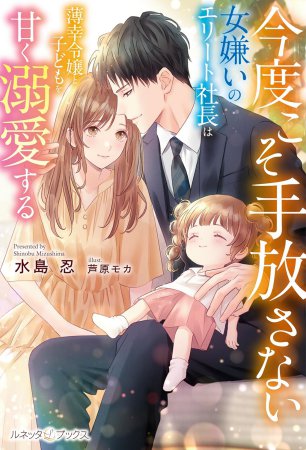 今度こそ手放さない～女嫌いのエリート社長は薄幸令嬢と子どもを甘く溺愛する～