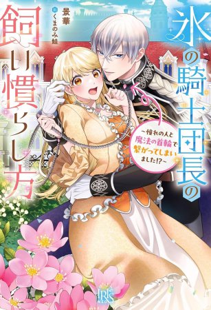 氷の騎士団長の飼い慣らし方　～憧れの人と魔法の首輪で繋がってしまいました！？～
