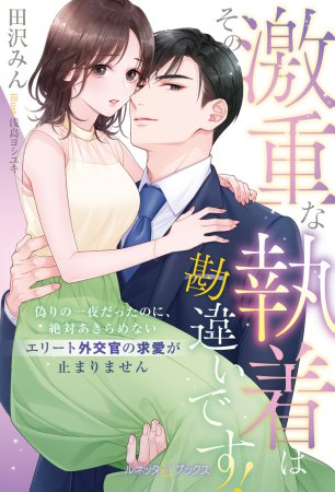 その激重な執着は勘違いです！　偽りの一夜だったのに、絶対あきらめないエリート外交官の求愛が止まりません