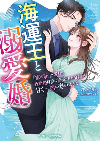 海運王と溺愛婚　～「家の恥」と蔑まれ、政略婚目前に浮気された令嬢が甘く一途に娶られるまで～