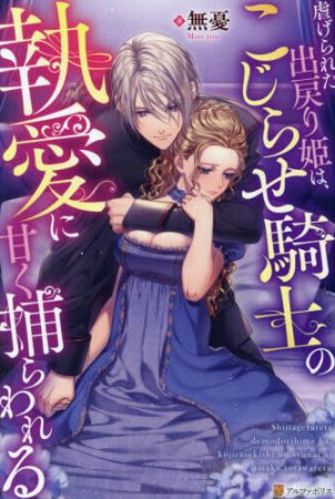 虐げられた出戻り姫は、こじらせ騎士の執愛に甘く捕らわれる