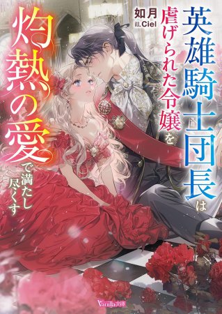 英雄騎士団長は虐げられた令嬢を灼熱の愛で満たし尽くす