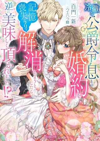 冷徹な公爵令息との婚約を記憶喪失（のフリ）で解消しようとしたら、逆に美味しく頂かれました！？