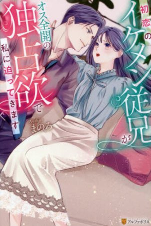 初恋のイケメン従兄がオス全開の独占欲で私に迫ってきます