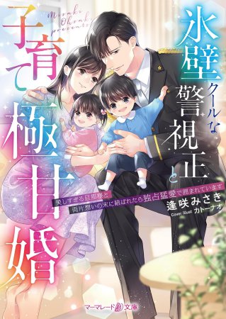 氷壁クールな警視正と子育て極甘婚～美しすぎる旦那様と両片想いの末に結ばれたら独占猛愛で囲まれています～