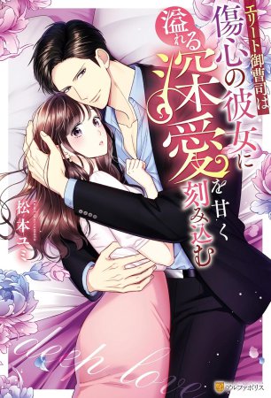 エリート御曹司は傷心の彼女に溢れる深愛を甘く刻み込む