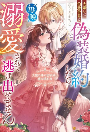 大嫌いな伯爵令息と偽装婚約したら毎晩溺愛されて逃げ出せません　犬猿の仲の幼馴染は嘘の婚約者