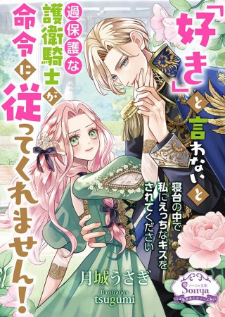 「好き」と言わないと過保護な護衛騎士が命令に従ってくれません！