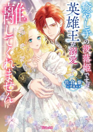 癒やし手の没落姫ですが、英雄王が溺愛して離してくれません