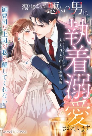 蕩けるような悪い男に執着溺愛されています　～御曹司な上司が私を離してくれない～