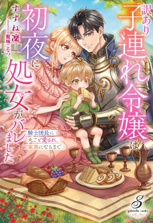 訳あり子連れ令嬢は初夜に処女がバレました　騎士団長に丸ごと愛され、家族になるまで