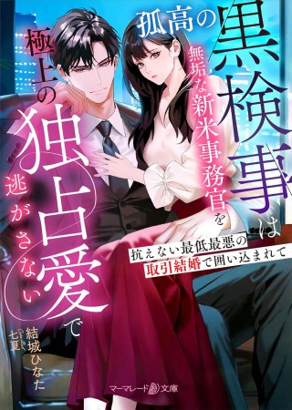 孤高の黒検事は無垢な新米事務官を極上の独占愛で逃がさない～抗えない最低最悪の取引結婚で囲い込まれて～