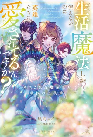 生活魔法しか使えないのに英雄たちに愛されてるんですか？　落ちこぼれ魔道士と救国の五英雄