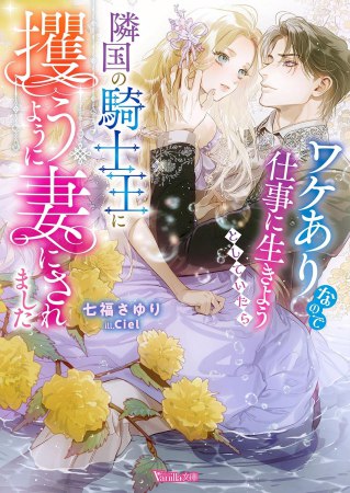ワケありなので仕事に生きようとしていたら隣国の騎士王に攫うように妻にされました