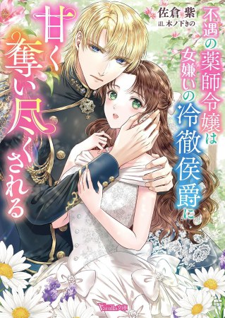 不遇の薬師令嬢は女嫌いの冷徹侯爵に甘く奪い尽くされる