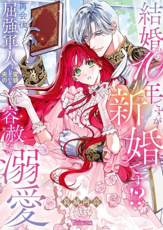 結婚から10年ですが新婚です！？　再会後、屈強軍人に変貌していた夫の容赦ない溺愛