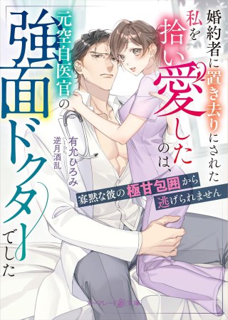 婚約者に置き去りにされた私を拾い愛したのは、元空自医官の強面ドクターでした　～寡黙な彼の極甘包囲から逃げられません～