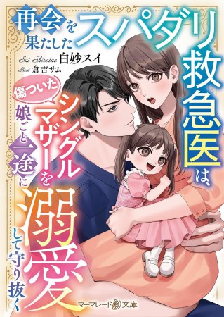 再会を果たしたスパダリ救急医は、傷ついたシングルマザーを娘ごと一途に溺愛して守り抜く